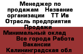 Менеджер по продажам › Название организации ­ ТТ-Ив › Отрасль предприятия ­ Продажи › Минимальный оклад ­ 70 000 - Все города Работа » Вакансии   . Калининградская обл.,Приморск г.